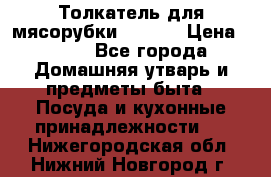 Толкатель для мясорубки zelmer › Цена ­ 400 - Все города Домашняя утварь и предметы быта » Посуда и кухонные принадлежности   . Нижегородская обл.,Нижний Новгород г.